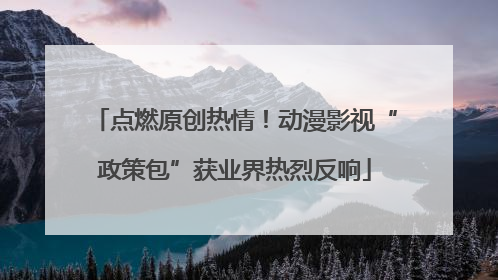 点燃原创热情！动漫影视“政策包”获业界热烈反响