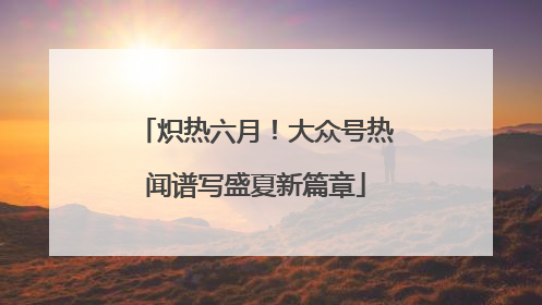 炽热六月！大众号热闻谱写盛夏新篇章