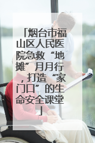 烟台市福山区人民医院急救“地摊”月月行，打造“家门口”的生命安全课堂