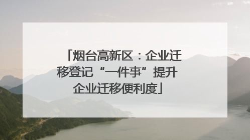 烟台高新区：企业迁移登记“一件事”提升企业迁移便利度