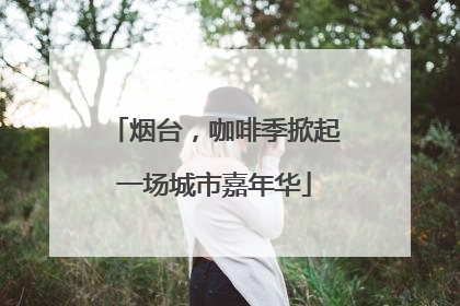 烟台，咖啡季掀起一场城市嘉年华