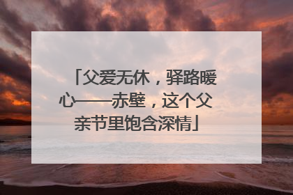 父爱无休，驿路暖心——赤壁，这个父亲节里饱含深情