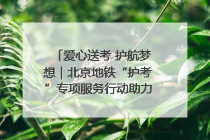 爱心送考 护航梦想｜北京地铁“护考”专项服务行动助力考生无忧赴考