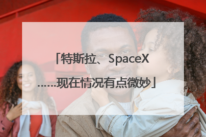 特斯拉、SpaceX……现在情况有点微妙
