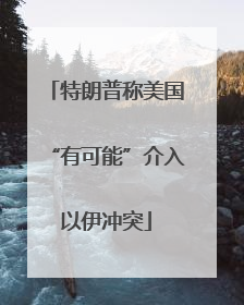 特朗普称美国“有可能”介入以伊冲突