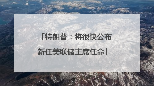 特朗普：将很快公布新任美联储主席任命