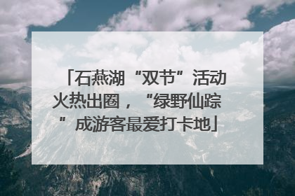 石燕湖“双节”活动火热出圈，“绿野仙踪”成游客最爱打卡地