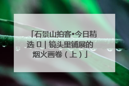 石景山拍客•今日精选 ㉓｜镜头里铺展的烟火画卷（上）