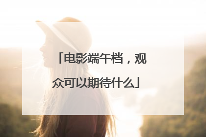 电影端午档，观众可以期待什么