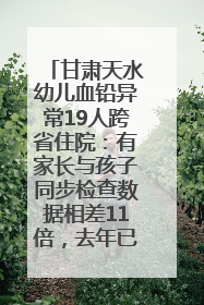 甘肃天水幼儿血铅异常19人跨省住院：有家长与孩子同步检查数据相差11倍，去年已有幼儿出现症状