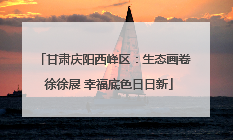 甘肃庆阳西峰区：生态画卷徐徐展 幸福底色日日新