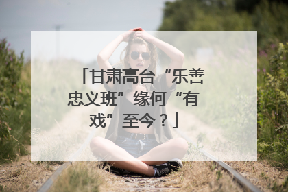 甘肃高台“乐善忠义班”缘何“有戏”至今？