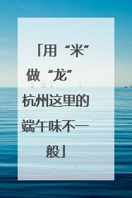 用“米”做“龙” 杭州这里的端午味不一般