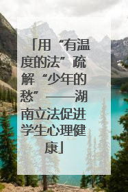 用“有温度的法”疏解“少年的愁”——湖南立法促进学生心理健康
