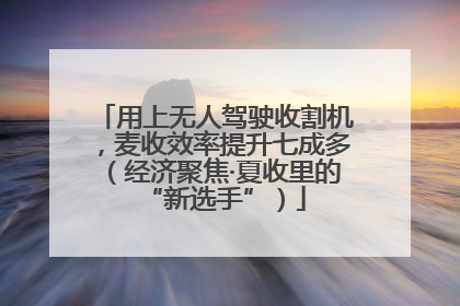 用上无人驾驶收割机，麦收效率提升七成多（经济聚焦·夏收里的“新选手”）