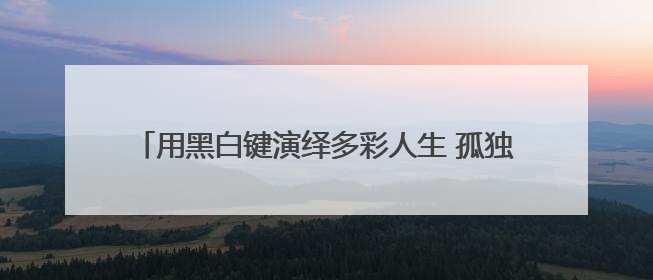 用黑白键演绎多彩人生 孤独症钢琴老师用音乐疗愈更多人