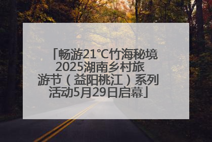 畅游21℃竹海秘境 2025湖南乡村旅游节（益阳桃江）系列活动5月29日启幕