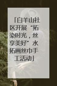 白羊山社区开展“拓染时光，丝享美好”水拓画丝巾手工活动