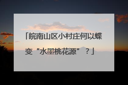皖南山区小村庄何以蝶变“水墨桃花源”？