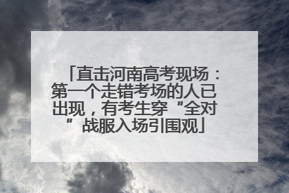 直击河南高考现场：第一个走错考场的人已出现，有考生穿“全对”战服入场引围观