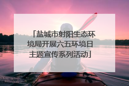 盐城市射阳生态环境局开展六五环境日主题宣传系列活动