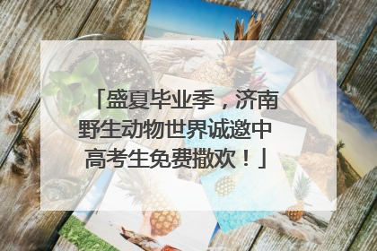 盛夏毕业季，济南野生动物世界诚邀中高考生免费撒欢！