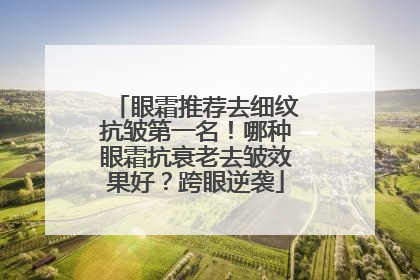 眼霜推荐去细纹抗皱第一名！哪种眼霜抗衰老去皱效果好？跨眼逆袭