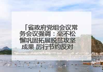 省政府党组会议常务会议强调：毫不松懈巩固拓展脱贫攻坚成果 厉行节约反对浪费弘扬优良作风