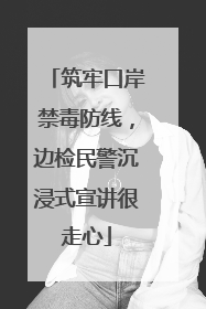 筑牢口岸禁毒防线，边检民警沉浸式宣讲很走心