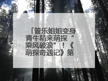 管乐姐姐变身青牛精来萌探“乘风破浪”！《萌探奇遇记》第五期全程高能