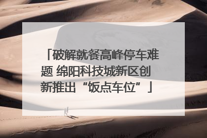破解就餐高峰停车难题 绵阳科技城新区创新推出“饭点车位”