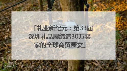 礼业新纪元：第33届深圳礼品展缔造30万买家的全球商贸盛宴