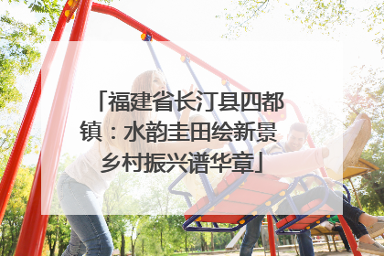 福建省长汀县四都镇：水韵圭田绘新景 乡村振兴谱华章