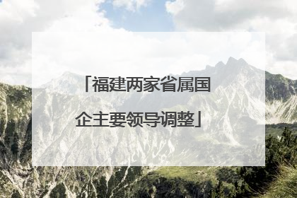 福建两家省属国企主要领导调整