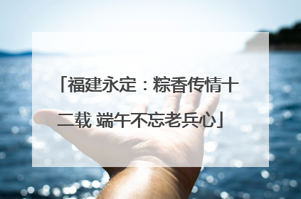 福建永定：粽香传情十二载 端午不忘老兵心