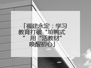 福建永定：学习教育打破“填鸭式” 用“活教材”唤醒初心