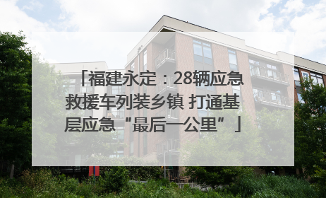 福建永定：28辆应急救援车列装乡镇 打通基层应急“最后一公里”