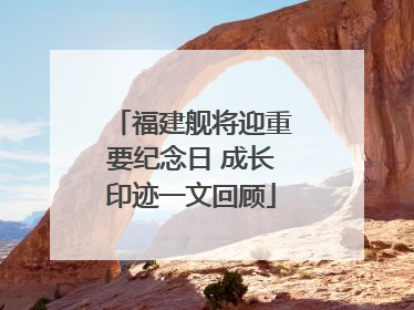 福建舰将迎重要纪念日 成长印迹一文回顾