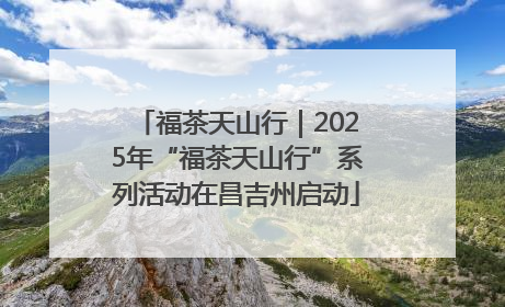 福茶天山行｜2025年“福茶天山行”系列活动在昌吉州启动