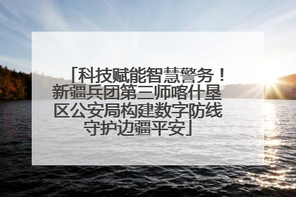 科技赋能智慧警务！新疆兵团第三师喀什垦区公安局构建数字防线守护边疆平安