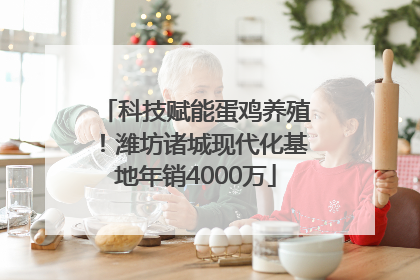 科技赋能蛋鸡养殖！潍坊诸城现代化基地年销4000万