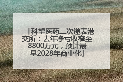 科望医药二次递表港交所：去年净亏收窄至8800万元，预计最早2028年商业化