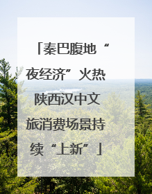 秦巴腹地“夜经济”火热 陕西汉中文旅消费场景持续“上新”