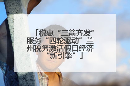 税惠“三箭齐发”服务“四轮驱动”兰州税务激活假日经济“新引擎”