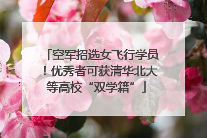 空军招选女飞行学员！优秀者可获清华北大等高校“双学籍”