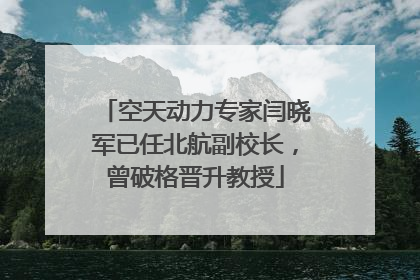 空天动力专家闫晓军已任北航副校长，曾破格晋升教授