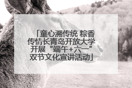 童心溯传统 粽香传情长青岛开放大学开展“端午+六一”双节文化宣讲活动