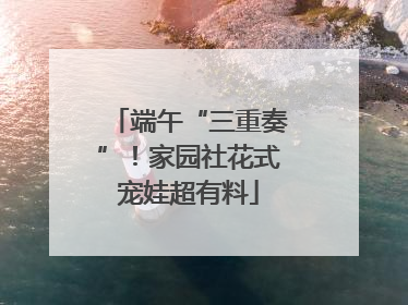 端午“三重奏”！家园社花式宠娃超有料