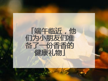 端午临近，他们为小朋友们准备了一份香香的健康礼物