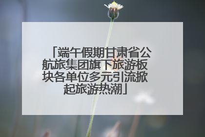 端午假期甘肃省公航旅集团旗下旅游板块各单位多元引流掀起旅游热潮